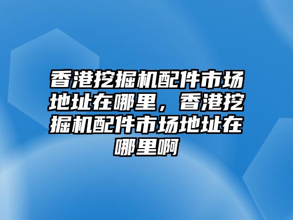 香港挖掘機(jī)配件市場(chǎng)地址在哪里，香港挖掘機(jī)配件市場(chǎng)地址在哪里啊