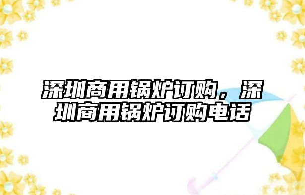 深圳商用鍋爐訂購，深圳商用鍋爐訂購電話