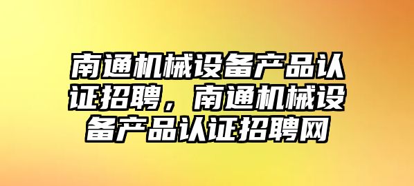 南通機(jī)械設(shè)備產(chǎn)品認(rèn)證招聘，南通機(jī)械設(shè)備產(chǎn)品認(rèn)證招聘網(wǎng)