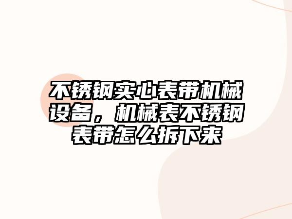 不銹鋼實(shí)心表帶機(jī)械設(shè)備，機(jī)械表不銹鋼表帶怎么拆下來
