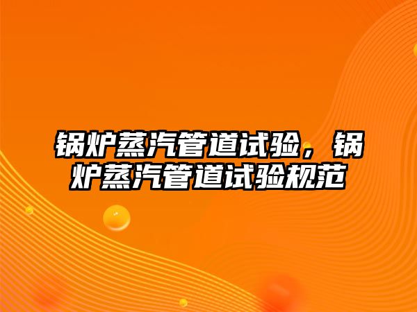 鍋爐蒸汽管道試驗，鍋爐蒸汽管道試驗規(guī)范
