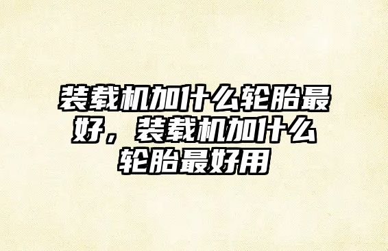 裝載機加什么輪胎最好，裝載機加什么輪胎最好用