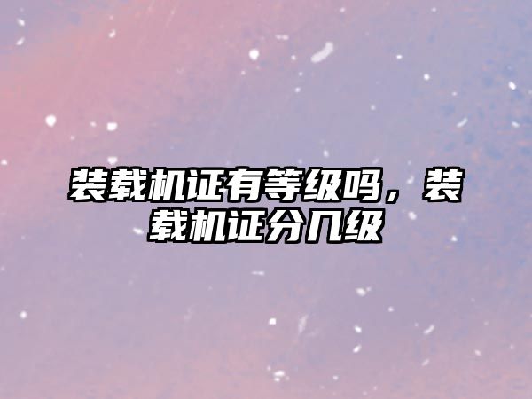 裝載機證有等級嗎，裝載機證分幾級