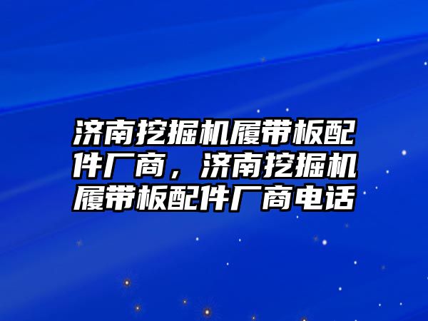 濟(jì)南挖掘機(jī)履帶板配件廠商，濟(jì)南挖掘機(jī)履帶板配件廠商電話