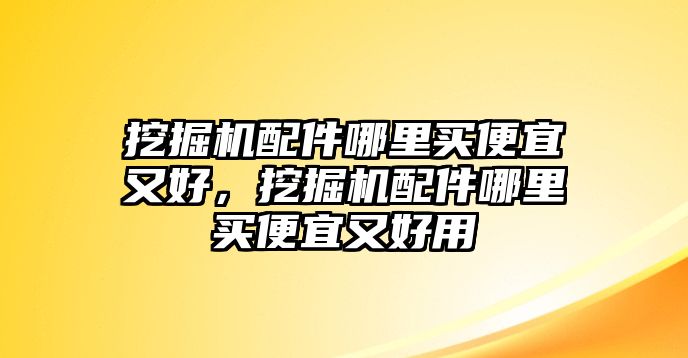 挖掘機(jī)配件哪里買便宜又好，挖掘機(jī)配件哪里買便宜又好用