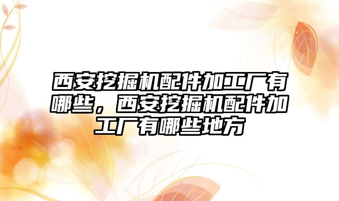 西安挖掘機(jī)配件加工廠有哪些，西安挖掘機(jī)配件加工廠有哪些地方