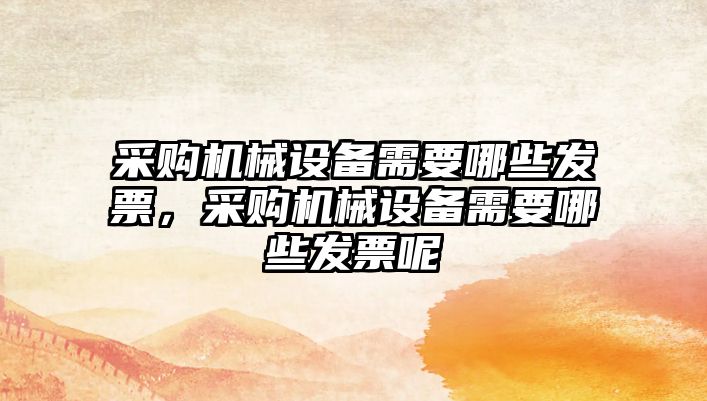 采購機(jī)械設(shè)備需要哪些發(fā)票，采購機(jī)械設(shè)備需要哪些發(fā)票呢