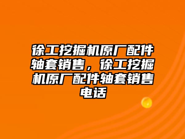 徐工挖掘機(jī)原廠配件軸套銷(xiāo)售，徐工挖掘機(jī)原廠配件軸套銷(xiāo)售電話