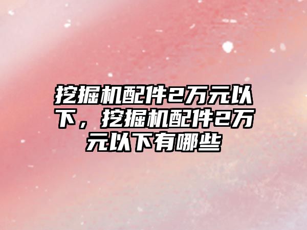 挖掘機(jī)配件2萬元以下，挖掘機(jī)配件2萬元以下有哪些