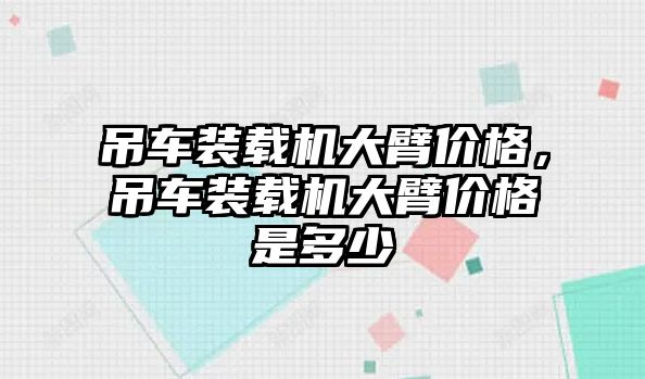 吊車裝載機大臂價格，吊車裝載機大臂價格是多少