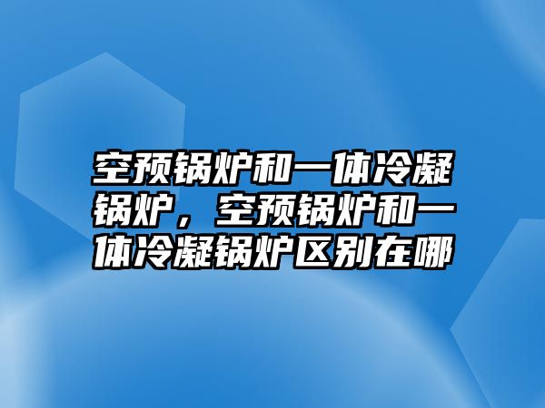 空預(yù)鍋爐和一體冷凝鍋爐，空預(yù)鍋爐和一體冷凝鍋爐區(qū)別在哪