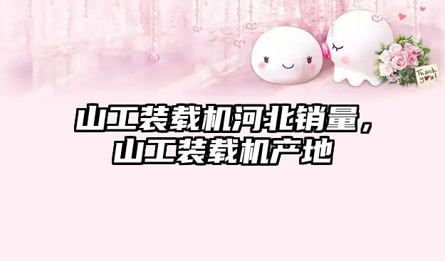 山工裝載機河北銷量，山工裝載機產(chǎn)地