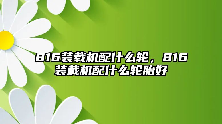 816裝載機配什么輪，816裝載機配什么輪胎好