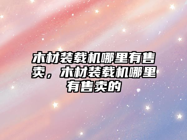 木材裝載機(jī)哪里有售賣，木材裝載機(jī)哪里有售賣的