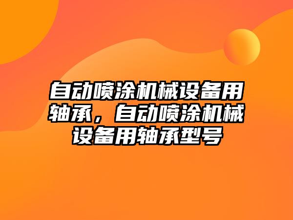 自動噴涂機(jī)械設(shè)備用軸承，自動噴涂機(jī)械設(shè)備用軸承型號