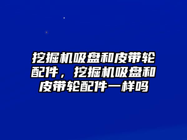 挖掘機(jī)吸盤和皮帶輪配件，挖掘機(jī)吸盤和皮帶輪配件一樣嗎