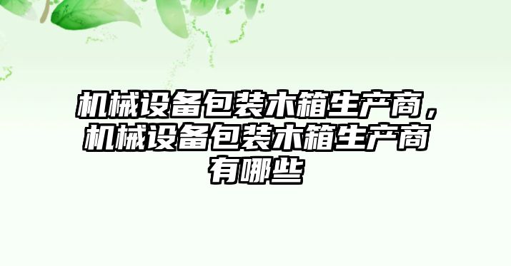 機(jī)械設(shè)備包裝木箱生產(chǎn)商，機(jī)械設(shè)備包裝木箱生產(chǎn)商有哪些