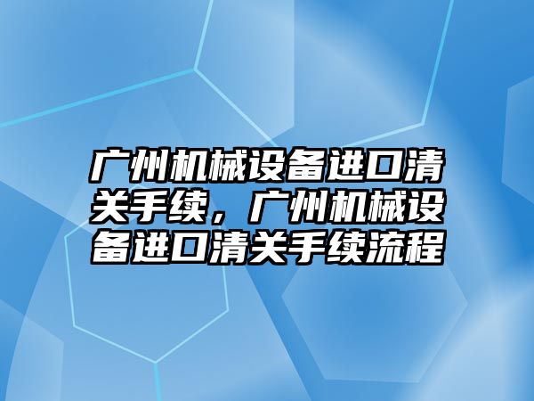廣州機(jī)械設(shè)備進(jìn)口清關(guān)手續(xù)，廣州機(jī)械設(shè)備進(jìn)口清關(guān)手續(xù)流程
