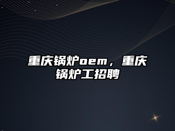 重慶鍋爐oem，重慶鍋爐工招聘