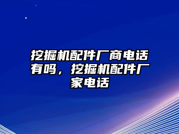 挖掘機配件廠商電話有嗎，挖掘機配件廠家電話