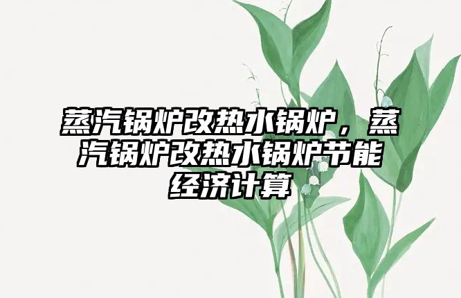 蒸汽鍋爐改熱水鍋爐，蒸汽鍋爐改熱水鍋爐節(jié)能經(jīng)濟(jì)計(jì)算