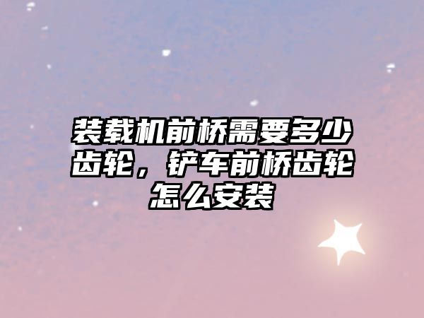 裝載機(jī)前橋需要多少齒輪，鏟車前橋齒輪怎么安裝