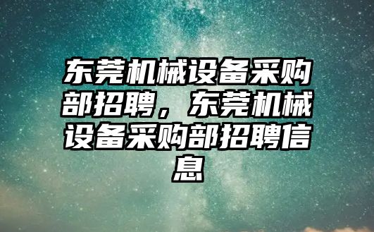 東莞機(jī)械設(shè)備采購(gòu)部招聘，東莞機(jī)械設(shè)備采購(gòu)部招聘信息