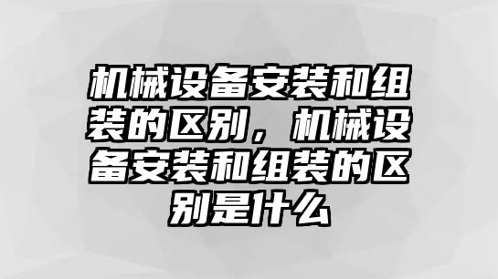 機(jī)械設(shè)備安裝和組裝的區(qū)別，機(jī)械設(shè)備安裝和組裝的區(qū)別是什么
