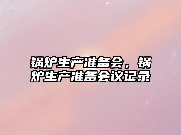 鍋爐生產準備會，鍋爐生產準備會議記錄