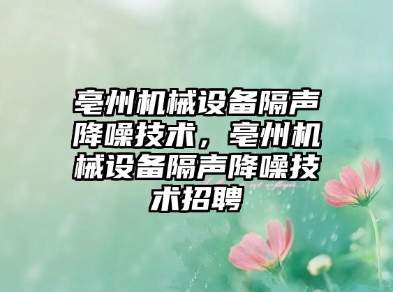 亳州機(jī)械設(shè)備隔聲降噪技術(shù)，亳州機(jī)械設(shè)備隔聲降噪技術(shù)招聘