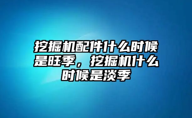 挖掘機(jī)配件什么時候是旺季，挖掘機(jī)什么時候是淡季