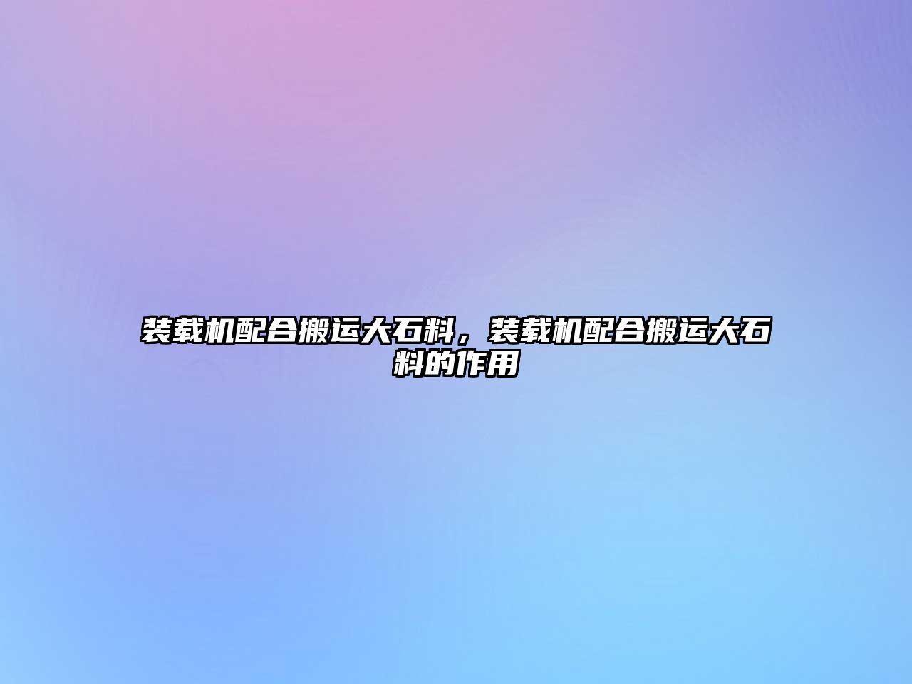 裝載機(jī)配合搬運(yùn)大石料，裝載機(jī)配合搬運(yùn)大石料的作用