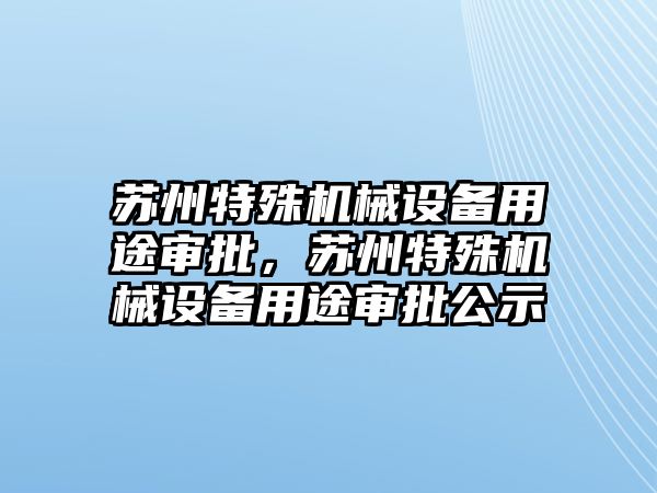 蘇州特殊機械設備用途審批，蘇州特殊機械設備用途審批公示