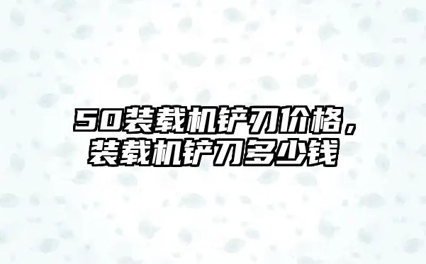 50裝載機鏟刃價格，裝載機鏟刀多少錢