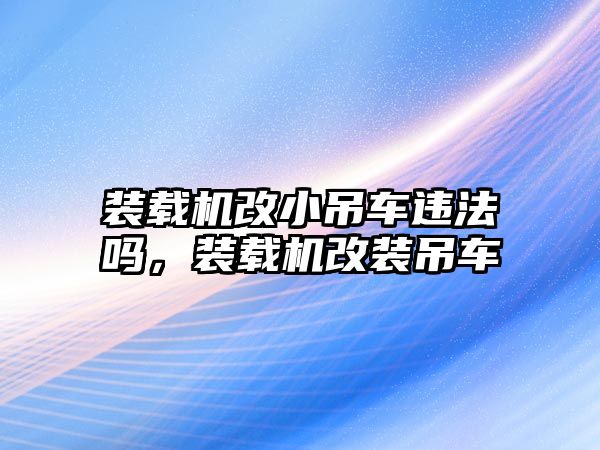 裝載機(jī)改小吊車違法嗎，裝載機(jī)改裝吊車