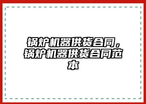 鍋爐機(jī)器供貨合同，鍋爐機(jī)器供貨合同范本