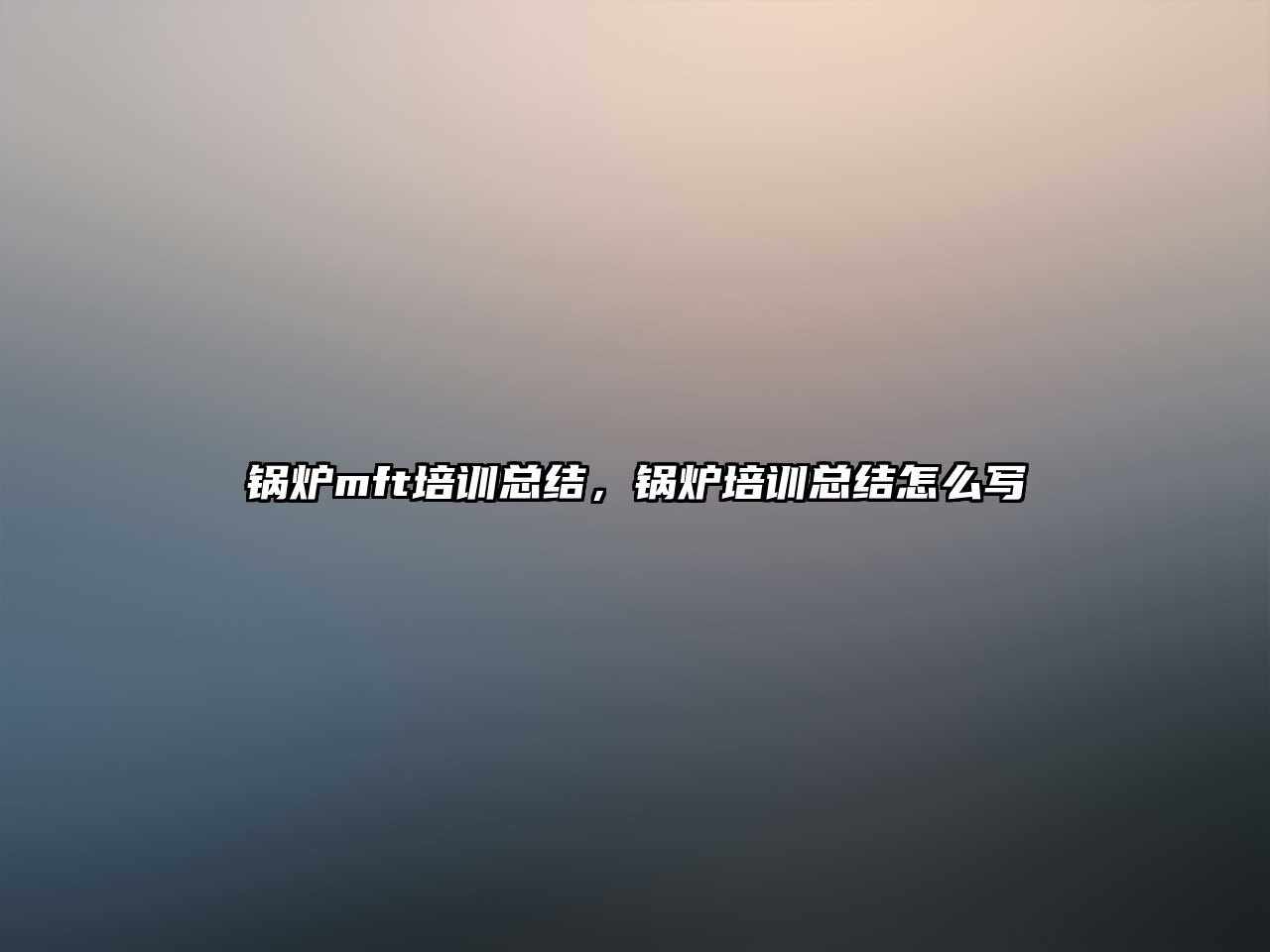 鍋爐mft培訓(xùn)總結(jié)，鍋爐培訓(xùn)總結(jié)怎么寫