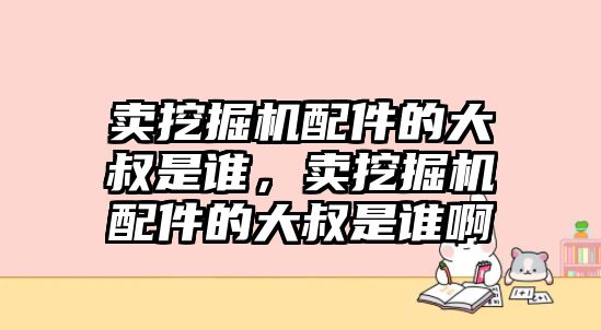 賣挖掘機(jī)配件的大叔是誰，賣挖掘機(jī)配件的大叔是誰啊