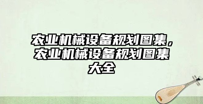 農(nóng)業(yè)機(jī)械設(shè)備規(guī)劃圖集，農(nóng)業(yè)機(jī)械設(shè)備規(guī)劃圖集大全