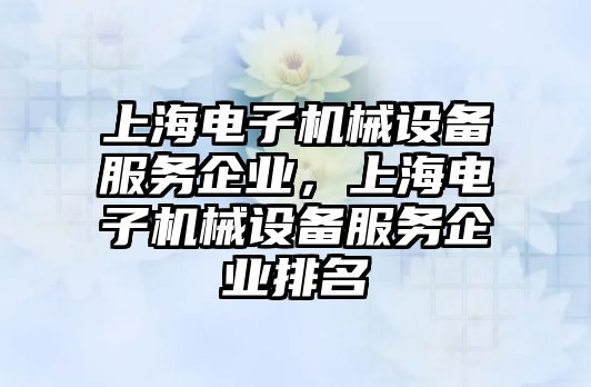 上海電子機(jī)械設(shè)備服務(wù)企業(yè)，上海電子機(jī)械設(shè)備服務(wù)企業(yè)排名