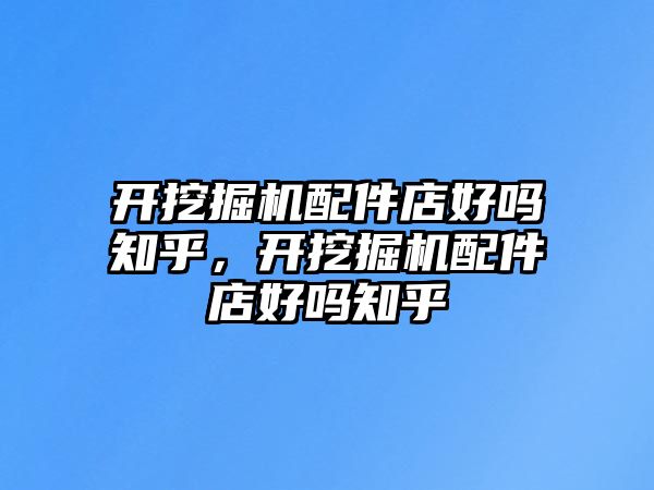 開(kāi)挖掘機(jī)配件店好嗎知乎，開(kāi)挖掘機(jī)配件店好嗎知乎