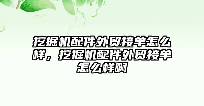挖掘機(jī)配件外貿(mào)接單怎么樣，挖掘機(jī)配件外貿(mào)接單怎么樣啊