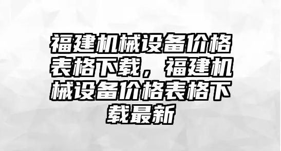 福建機械設備價格表格下載，福建機械設備價格表格下載最新