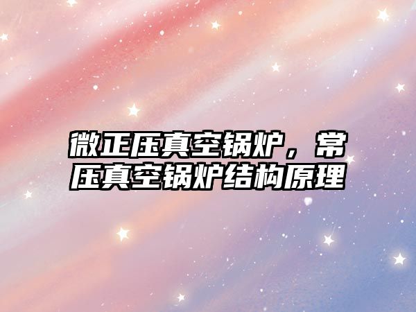 微正壓真空鍋爐，常壓真空鍋爐結(jié)構(gòu)原理