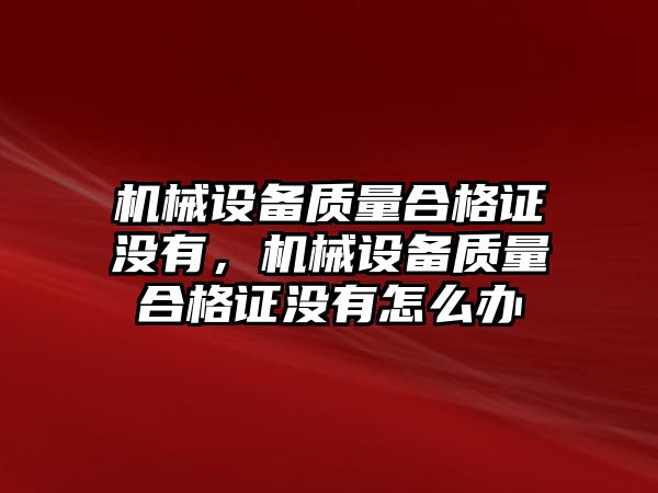機(jī)械設(shè)備質(zhì)量合格證沒有，機(jī)械設(shè)備質(zhì)量合格證沒有怎么辦