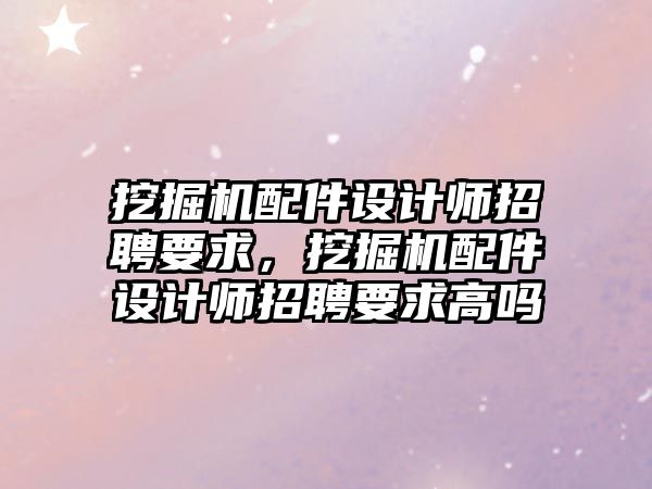 挖掘機配件設(shè)計師招聘要求，挖掘機配件設(shè)計師招聘要求高嗎