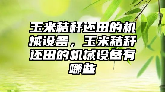 玉米秸稈還田的機(jī)械設(shè)備，玉米秸稈還田的機(jī)械設(shè)備有哪些