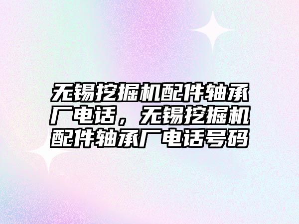 無錫挖掘機(jī)配件軸承廠電話，無錫挖掘機(jī)配件軸承廠電話號碼