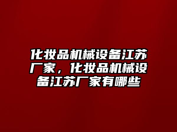 化妝品機(jī)械設(shè)備江蘇廠家，化妝品機(jī)械設(shè)備江蘇廠家有哪些