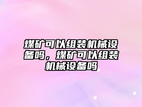 煤礦可以組裝機械設(shè)備嗎，煤礦可以組裝機械設(shè)備嗎